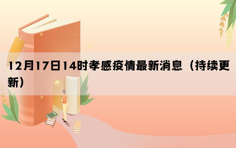 12月17日14時孝感疫情最新消息（持續(xù)更新）