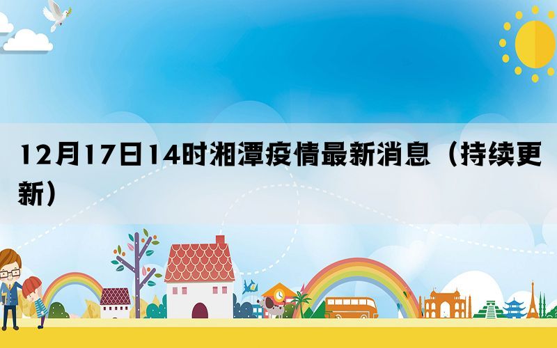 12月17日14時湘潭疫情最新消息（持續(xù)更新）
