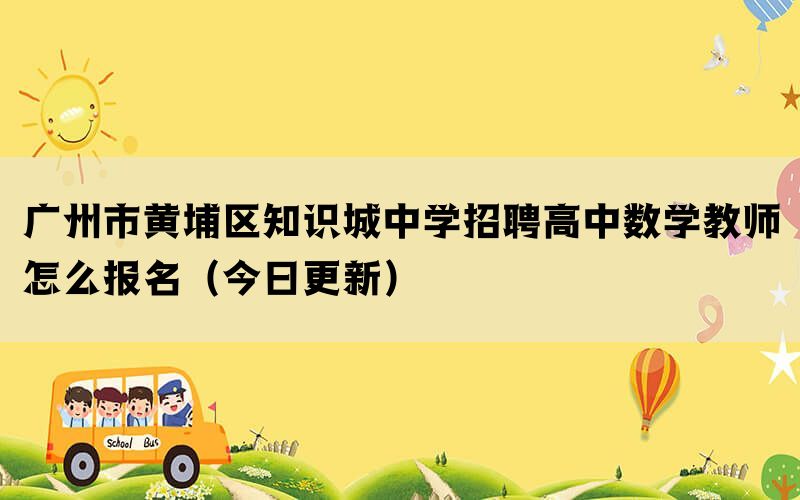 廣州市黃埔區(qū)知識(shí)城中學(xué)招聘高中數(shù)學(xué)教師怎么報(bào)名（今日更新）