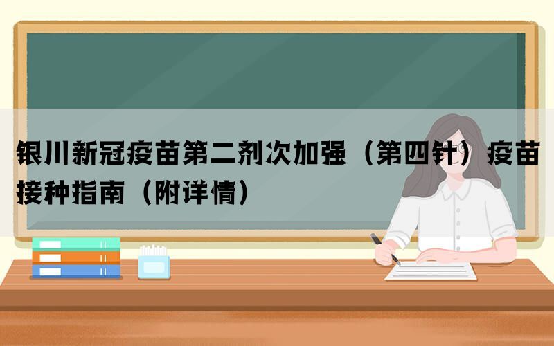 銀川新冠疫苗第二劑次加強(qiáng)（第四針）疫苗接種指南（附詳情）