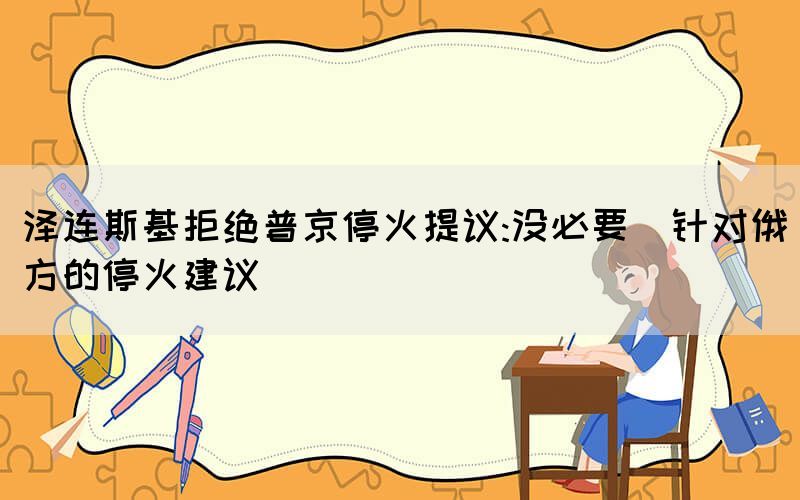 澤連斯基拒絕普京停火提議:沒必要（針對俄方的?；鸾ㄗh）