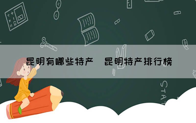 昆明有哪些特產（昆明特產排行榜）