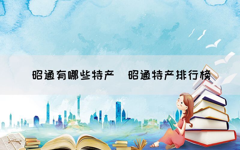 昭通有哪些特產（昭通特產排行榜）