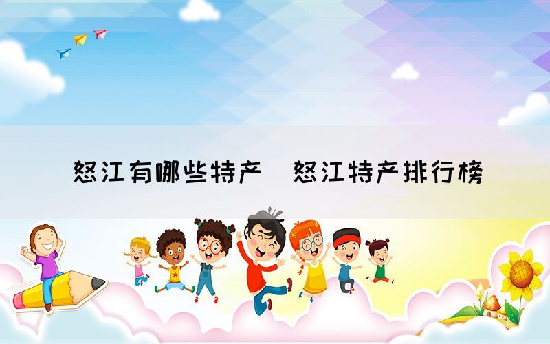 怒江有哪些特產（怒江特產排行榜）