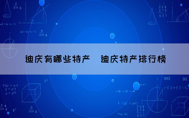 迪慶有哪些特產（迪慶特產排行榜）