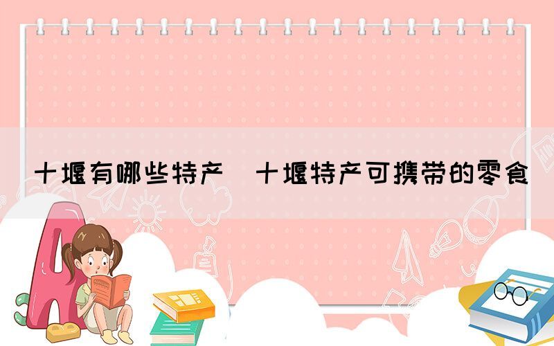 十堰有哪些特產(十堰特產可攜帶的零食)
