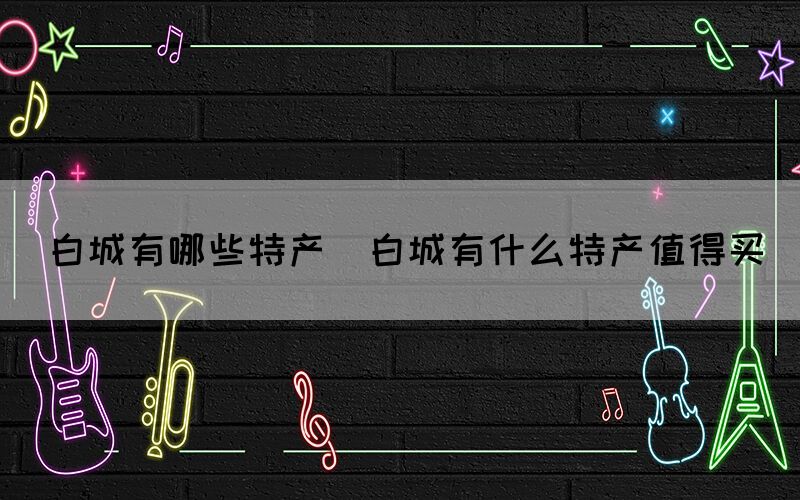 白城有哪些特產(chǎn)(白城有什么特產(chǎn)值得買)