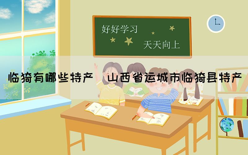 臨猗有哪些特產(chǎn)(山西省運城市臨猗縣特產(chǎn))