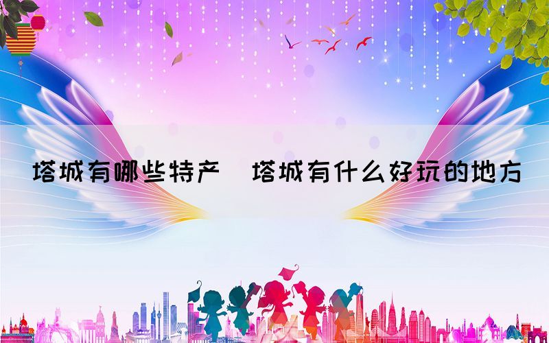 塔城有哪些特產(chǎn)(塔城有什么好玩的地方)