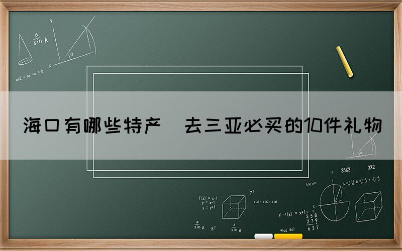 ?？谟心男┨禺a(chǎn)(去三亞必買的10件禮物)