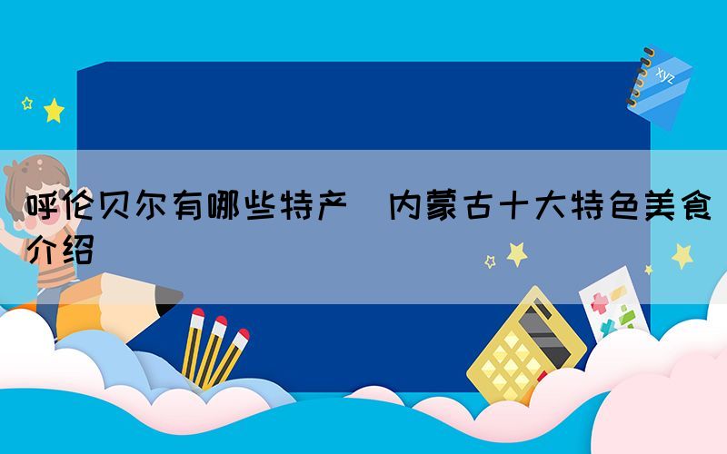 呼倫貝爾有哪些特產(內蒙古十大特色美食介紹)