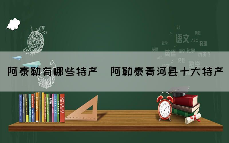 阿泰勒有哪些特產(阿勒泰青河縣十大特產)