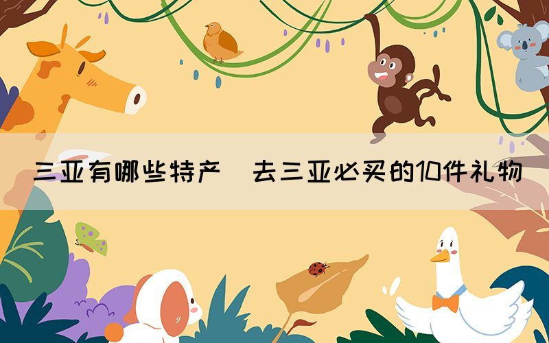 三亞有哪些特產(chǎn)(去三亞必買(mǎi)的10件禮物)