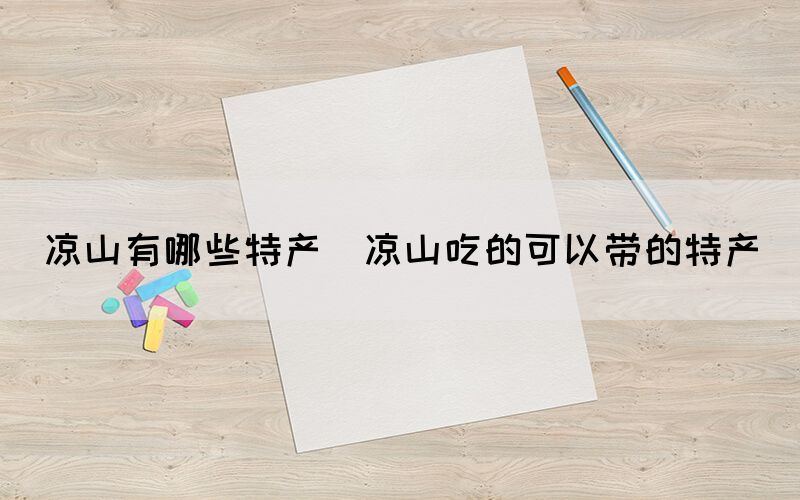 涼山有哪些特產(chǎn)(涼山吃的可以帶的特產(chǎn))