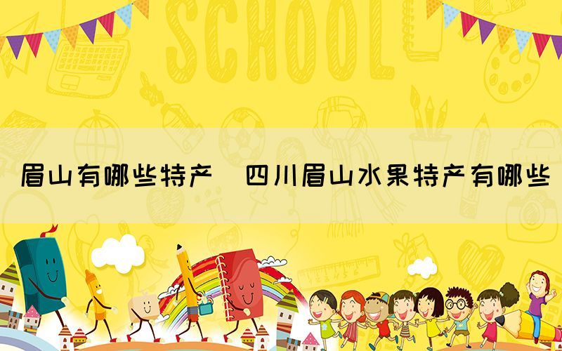 眉山有哪些特產(chǎn)(四川眉山水果特產(chǎn)有哪些)