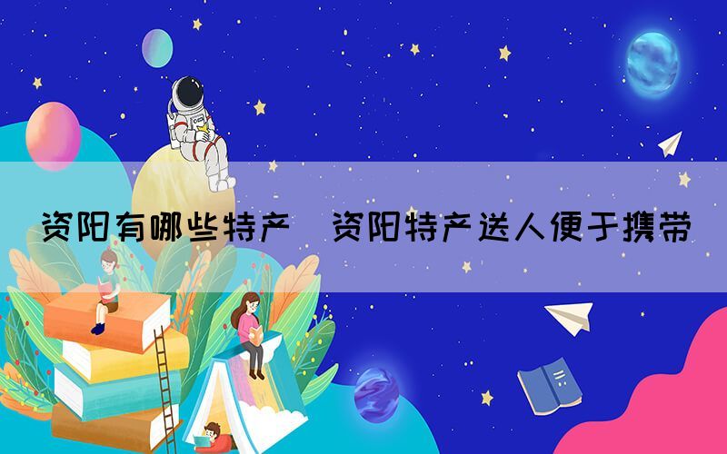 資陽有哪些特產(chǎn)(資陽特產(chǎn)送人便于攜帶)