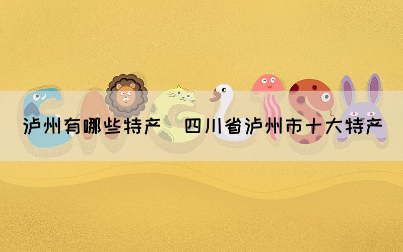 瀘州有哪些特產(chǎn)(四川省瀘州市十大特產(chǎn))
