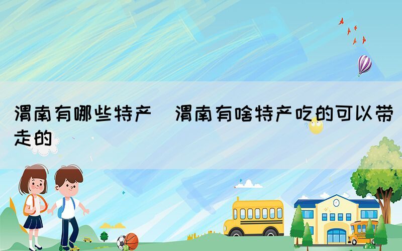 渭南有哪些特產(chǎn)(渭南有啥特產(chǎn)吃的可以帶走的)