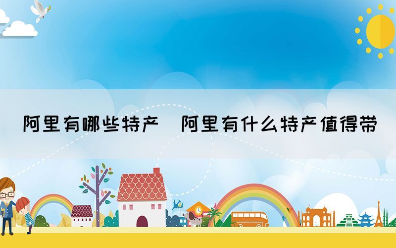 阿里有哪些特產(阿里有什么特產值得帶)