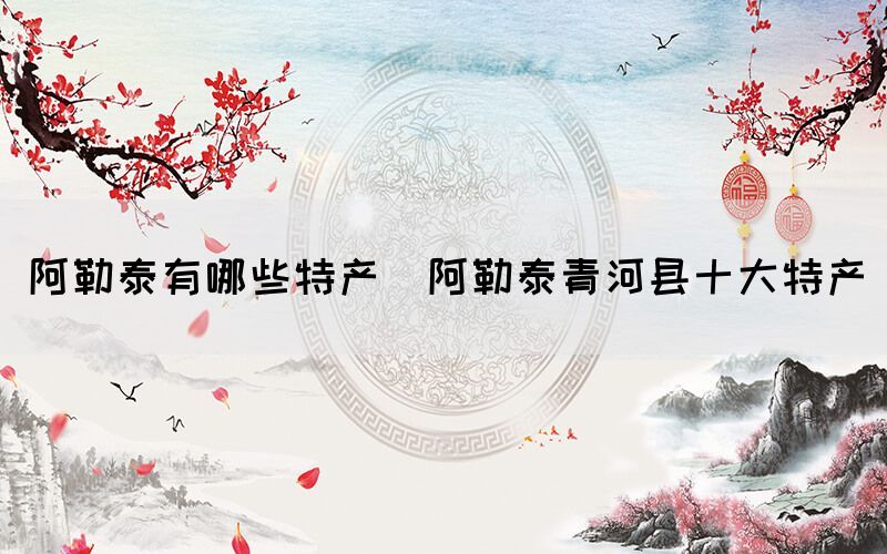 阿勒泰有哪些特產(阿勒泰青河縣十大特產)