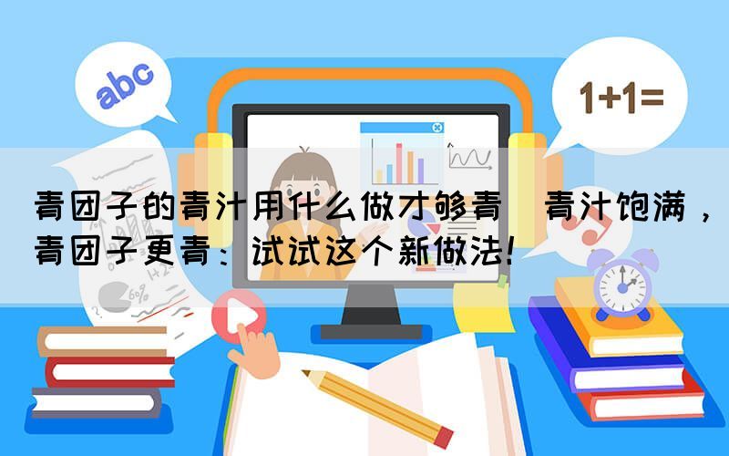 青團(tuán)子的青汁用什么做才夠青(青汁飽滿(mǎn)，青團(tuán)子更青：試試這個(gè)新做法！)