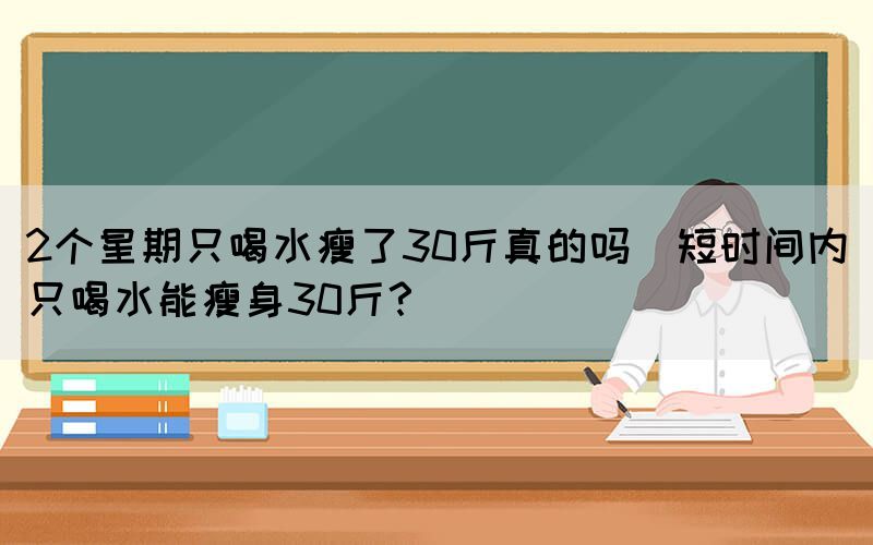 2個(gè)星期只喝水瘦了30斤真的嗎(短時(shí)間內(nèi)只喝水能瘦身30斤？)