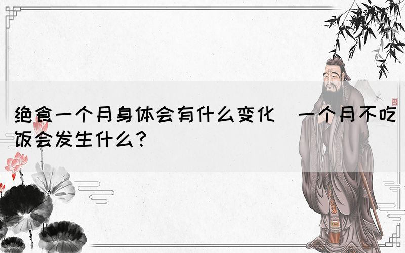 絕食一個(gè)月身體會有什么變化(一個(gè)月不吃飯會發(fā)生什么？)