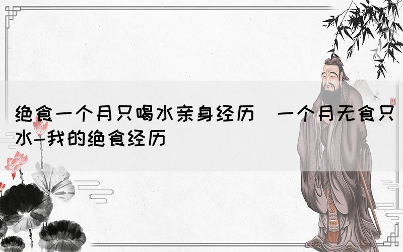 絕食一個(gè)月只喝水親身經(jīng)歷(一個(gè)月無食只水-我的絕食經(jīng)歷)