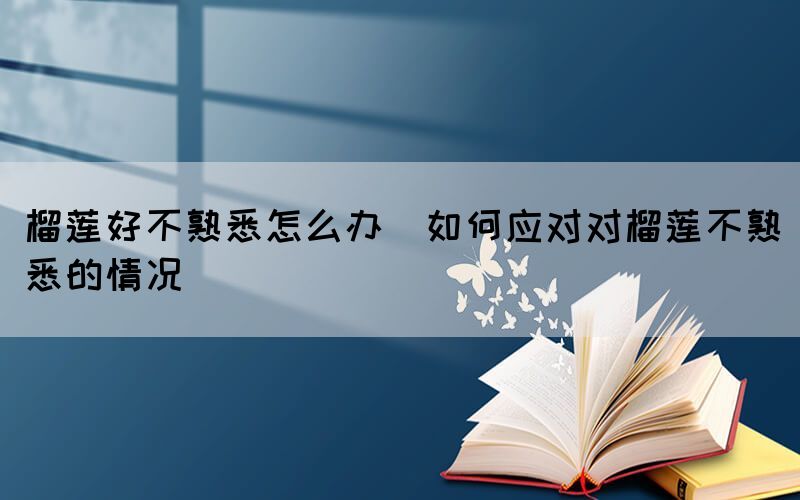 榴蓮好不熟悉怎么辦(如何應(yīng)對對榴蓮不熟悉的情況)