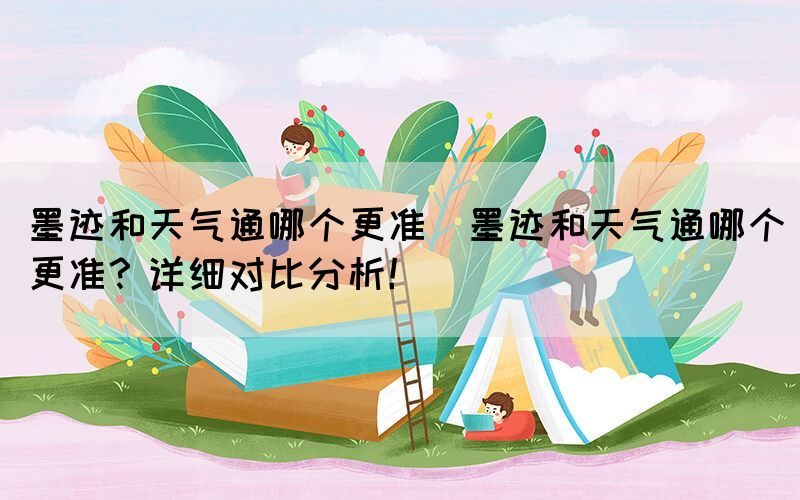 墨跡和天氣通哪個(gè)更準(zhǔn)(墨跡和天氣通哪個(gè)更準(zhǔn)？詳細(xì)對比分析！)