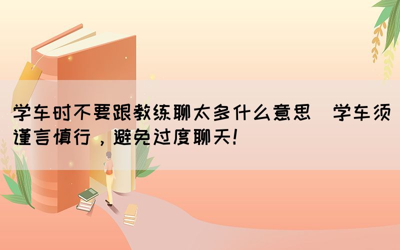 學(xué)車時(shí)不要跟教練聊太多什么意思(學(xué)車須謹(jǐn)言慎行，避免過度聊天！)