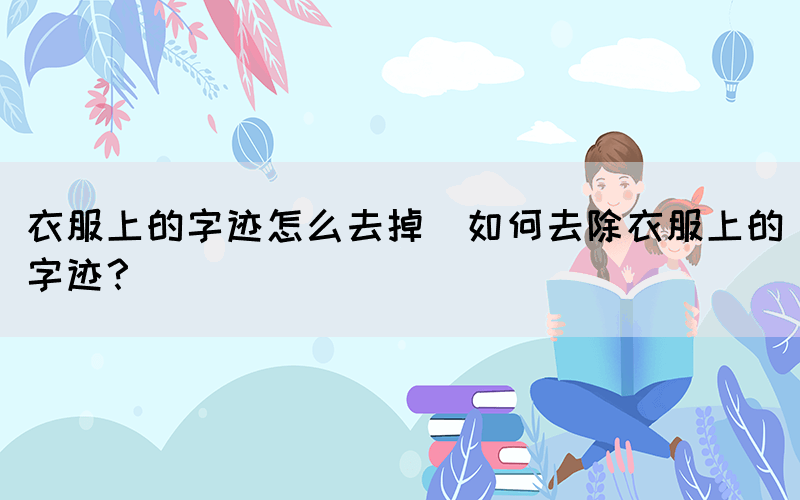 衣服上的字跡怎么去掉(如何去除衣服上的字跡？)