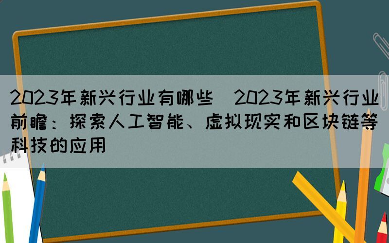 2023年新興行業(yè)有哪些(2023年新興行業(yè)前瞻：探索人工智能、虛擬現(xiàn)實(shí)和區(qū)塊鏈等科技的應(yīng)用)