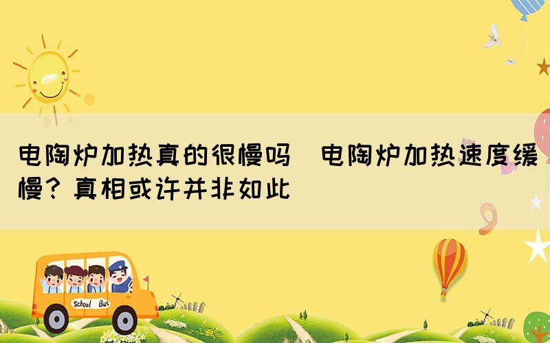 電陶爐加熱真的很慢嗎(電陶爐加熱速度緩慢？真相或許并非如此)