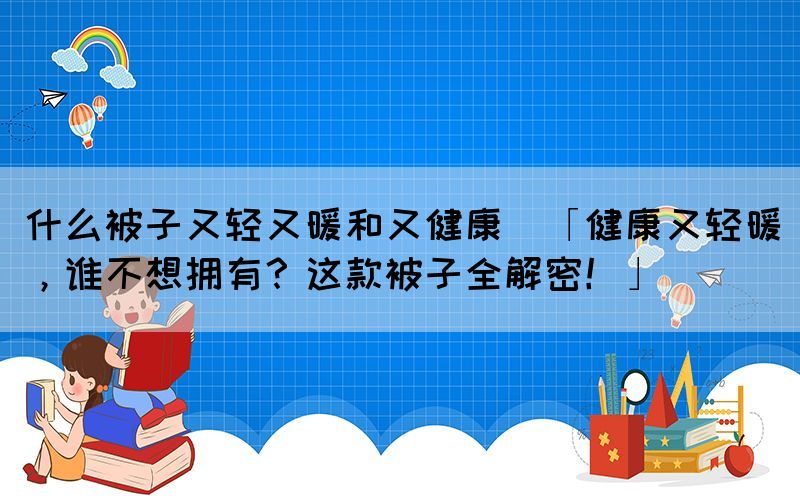 什么被子又輕又暖和又健康(「健康又輕暖，誰不想擁有？這款被子全解密！」)