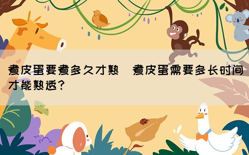 煮皮蛋要煮多久才熟(煮皮蛋需要多長時(shí)間才能熟透？)