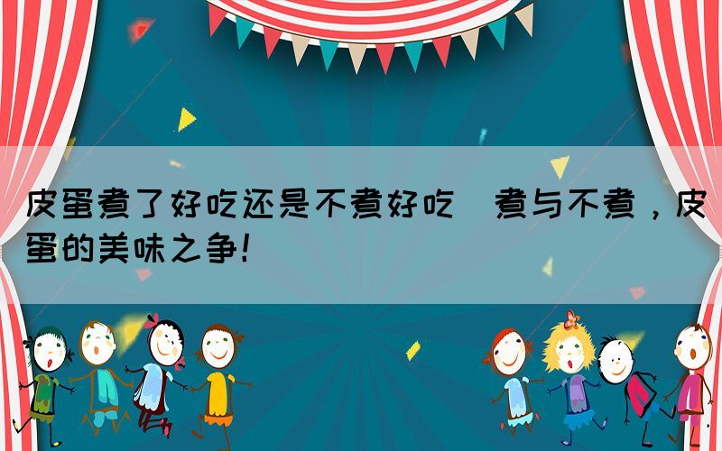 皮蛋煮了好吃還是不煮好吃(煮與不煮，皮蛋的美味之爭！)