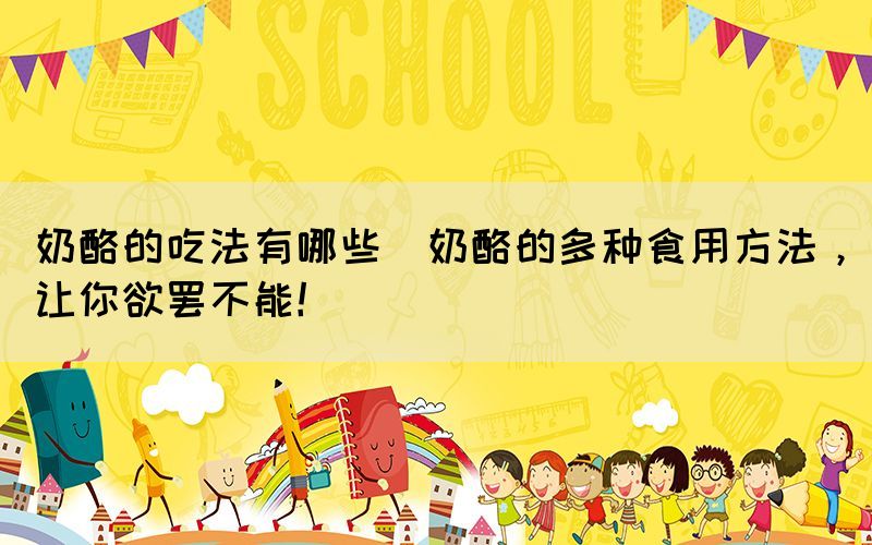 奶酪的吃法有哪些(奶酪的多種食用方法，讓你欲罷不能！)