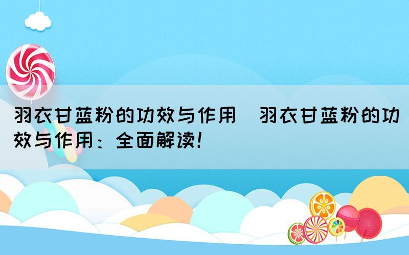 羽衣甘藍(lán)粉的功效與作用(羽衣甘藍(lán)粉的功效與作用：全面解讀！)