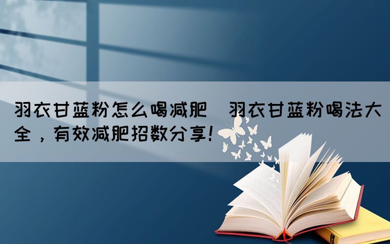 羽衣甘藍粉怎么喝減肥(羽衣甘藍粉喝法大全，有效減肥招數分享！)