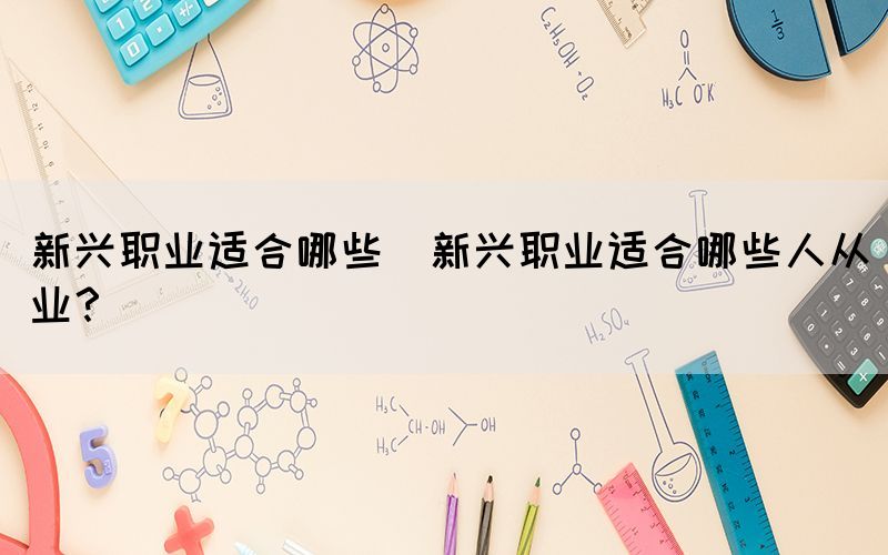 新興職業(yè)適合哪些(新興職業(yè)適合哪些人從業(yè)？)