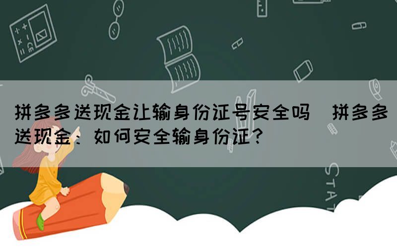 拼多多送現金讓輸身份證號安全嗎(拼多多送現金：如何安全輸身份證？)