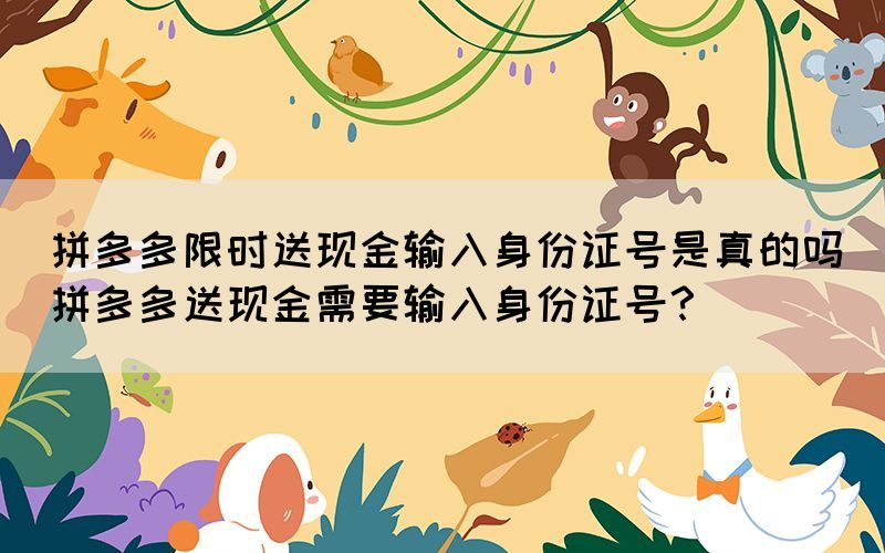 拼多多限時送現金輸入身份證號是真的嗎(拼多多送現金需要輸入身份證號？)