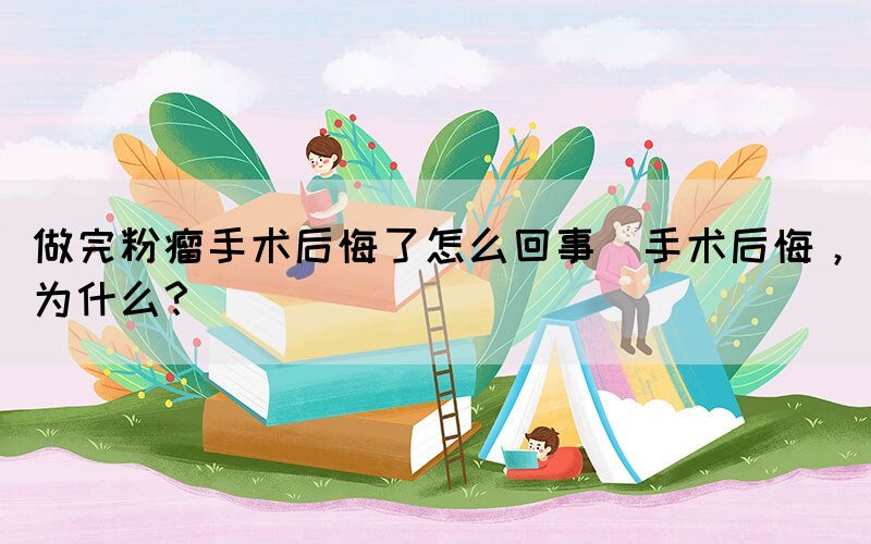 做完粉瘤手術后悔了怎么回事(手術后悔，為什么？)