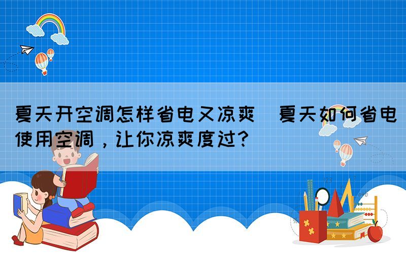 夏天開空調怎樣省電又涼爽(夏天如何省電使用空調，讓你涼爽度過？)