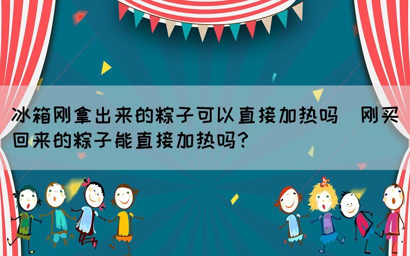 冰箱剛拿出來的粽子可以直接加熱嗎(剛買回來的粽子能直接加熱嗎？)