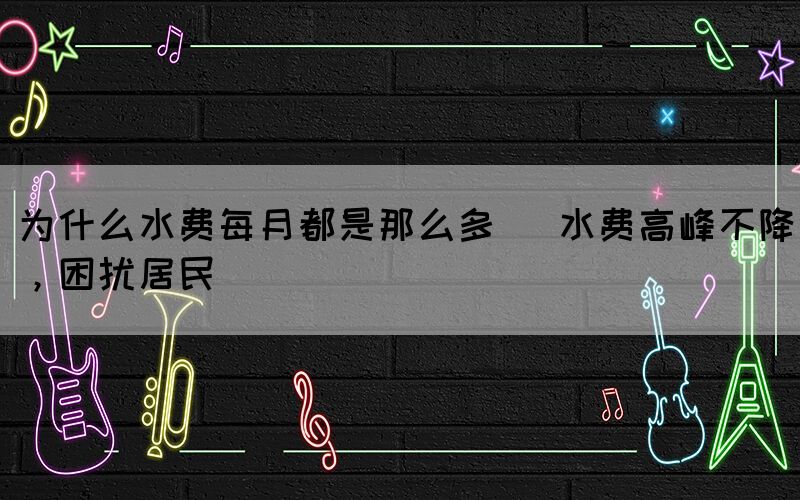 為什么水費(fèi)每月都是那么多 (水費(fèi)高峰不降，困擾居民)(圖1)