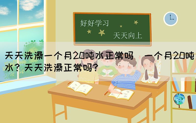 天天洗澡一個(gè)月20噸水正常嗎(一個(gè)月20噸水？天天洗澡正常嗎？)(圖1)