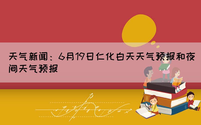 天氣新聞：6月19日仁化白天天氣預(yù)報(bào)和夜間天氣預(yù)報(bào)