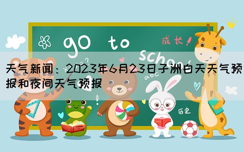 天氣新聞：2023年6月23日子洲白天天氣預(yù)報(bào)和夜間天氣預(yù)報(bào)